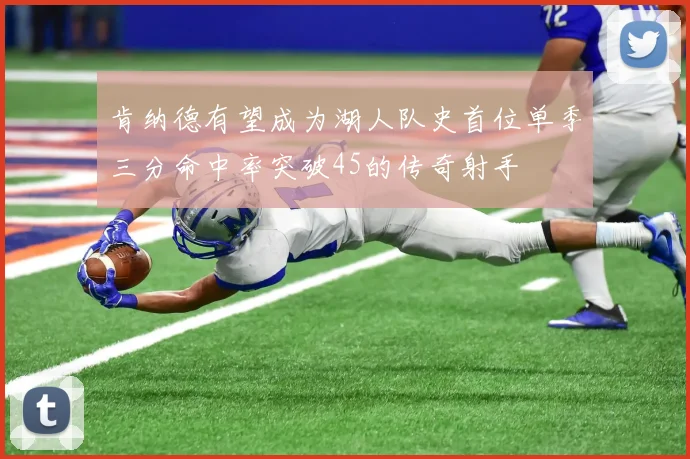 肯纳德有望成为湖人队史首位单季三分命中率突破45的传奇射手
