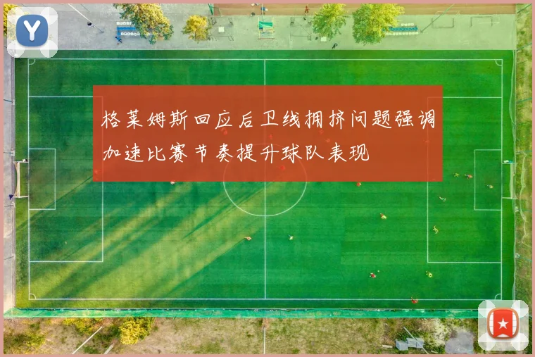 格莱姆斯回应后卫线拥挤问题强调加速比赛节奏提升球队表现