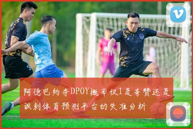 阿德巴约夺DPOY概率仅1是夸赞还是讽刺体育预测平台的失准分析