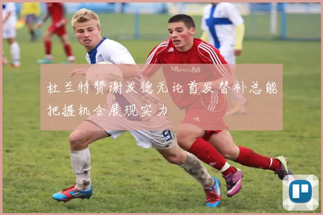 杜兰特赞谢泼德无论首发替补总能把握机会展现实力