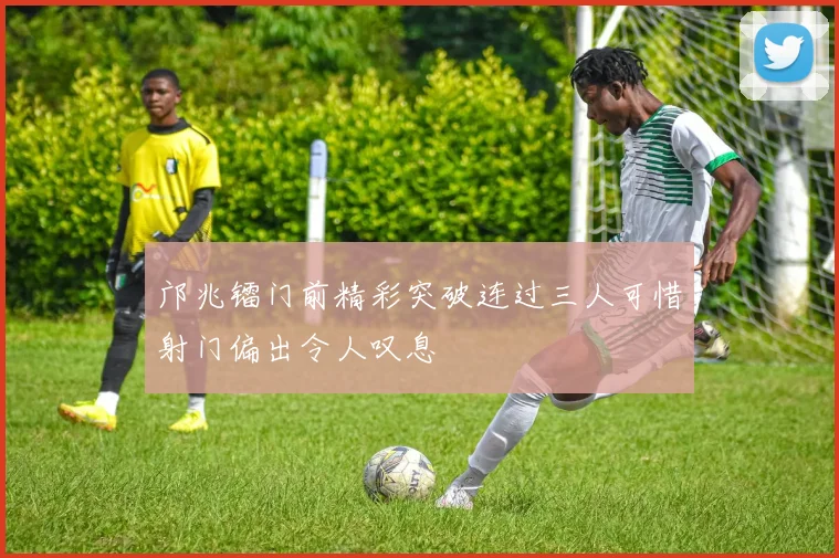 邝兆镭门前精彩突破连过三人可惜射门偏出令人叹息