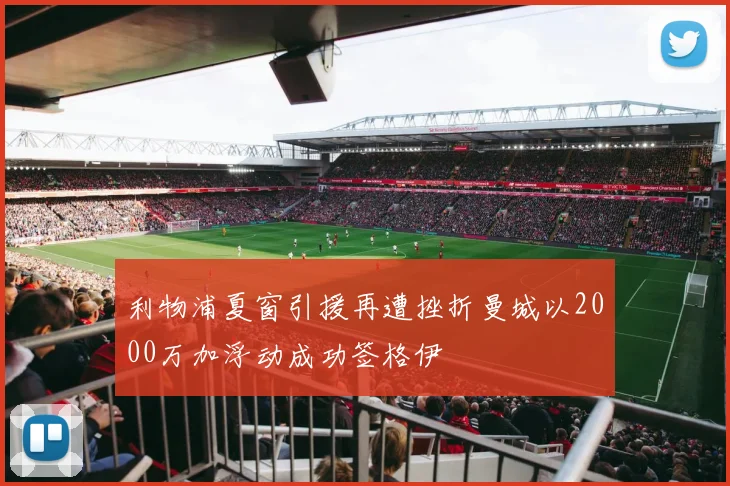利物浦夏窗引援再遭挫折曼城以2000万加浮动成功签格伊