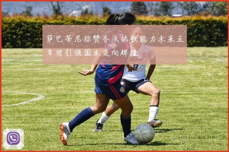 萨巴蒂尼称赞齐沃执教能力未来五年将引领国米走向辉煌