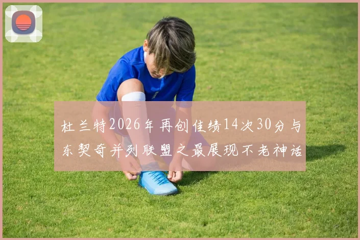 杜兰特2026年再创佳绩14次30分与东契奇并列联盟之最展现不老神话