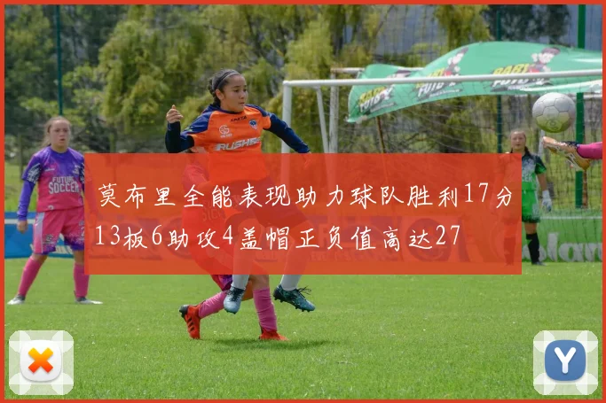 莫布里全能表现助力球队胜利17分13板6助攻4盖帽正负值高达27