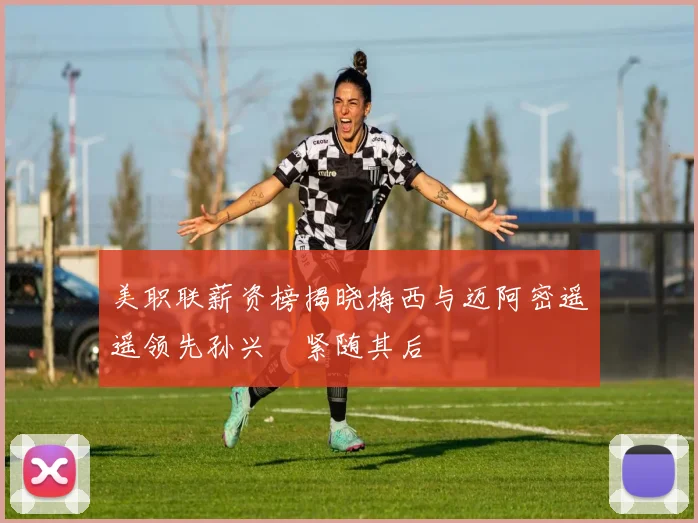 美职联薪资榜揭晓梅西与迈阿密遥遥领先孙兴慜紧随其后