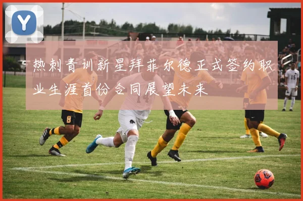 热刺青训新星拜菲尔德正式签约职业生涯首份合同展望未来