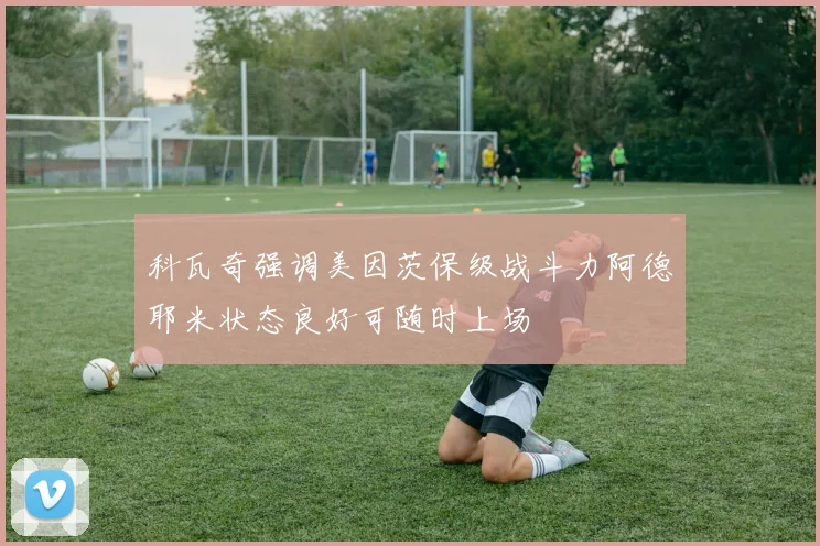 科瓦奇强调美因茨保级战斗力阿德耶米状态良好可随时上场