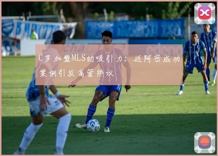 C罗加盟MLS的吸引力：迈阿密成功案例引发高管热议