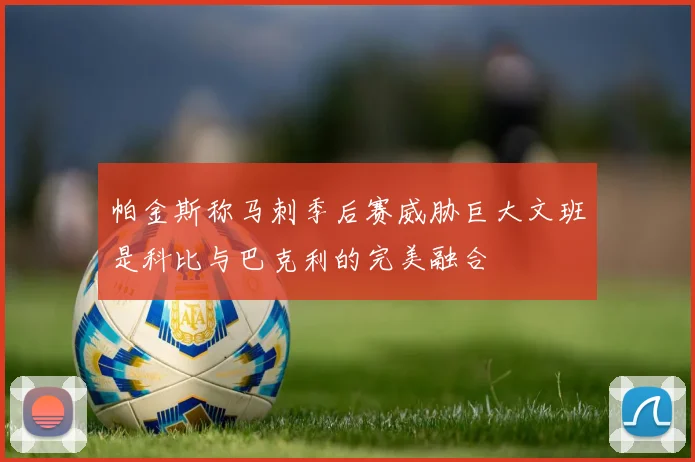 帕金斯称马刺季后赛威胁巨大文班是科比与巴克利的完美融合