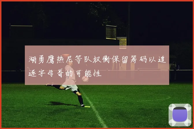 湖勇鹰热尼等队权衡保留筹码以追逐字母哥的可能性