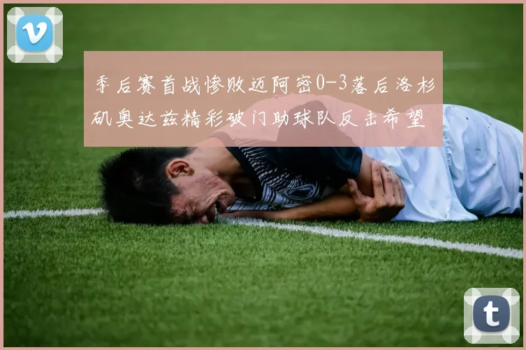季后赛首战惨败迈阿密0-3落后洛杉矶奥达兹精彩破门助球队反击希望