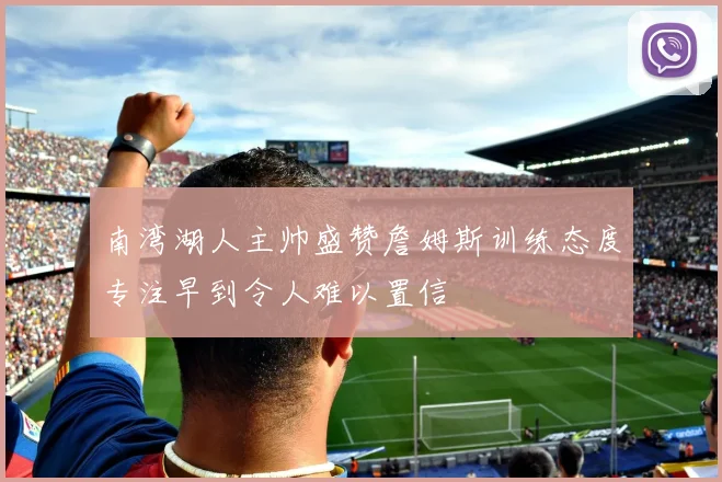 南湾湖人主帅盛赞詹姆斯训练态度专注早到令人难以置信
