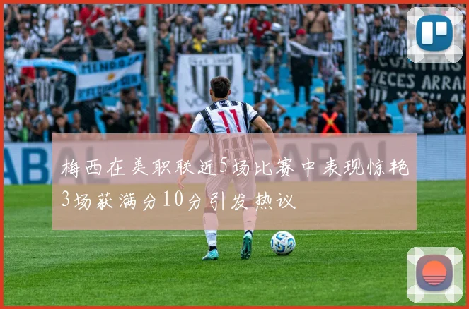 梅西在美职联近5场比赛中表现惊艳3场获满分10分引发热议