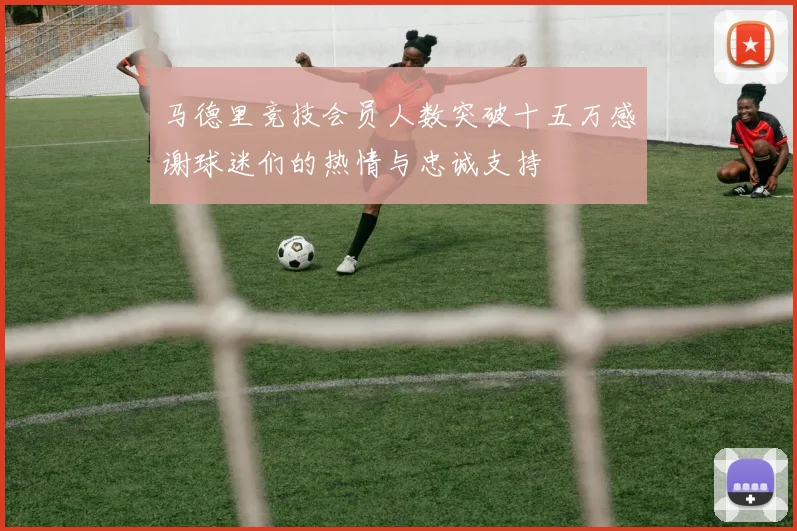 马德里竞技会员人数突破十五万感谢球迷们的热情与忠诚支持