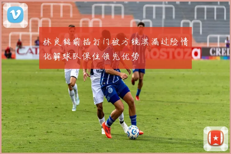 林良铭前插打门被方镜淇漏过险情化解球队保住领先优势