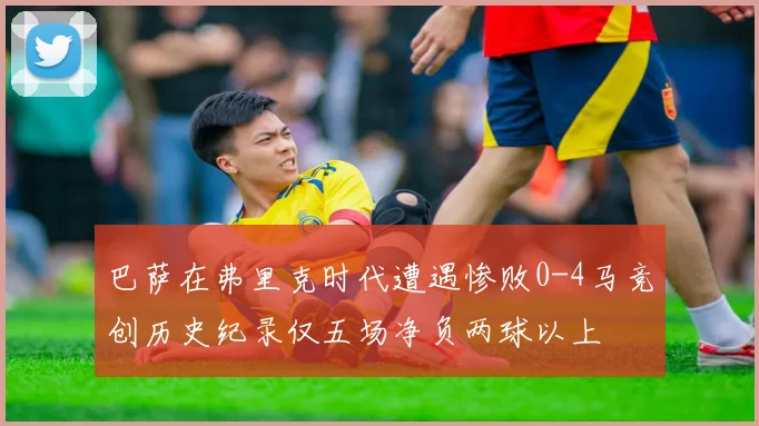 巴萨在弗里克时代遭遇惨败0-4马竞创历史纪录仅五场净负两球以上