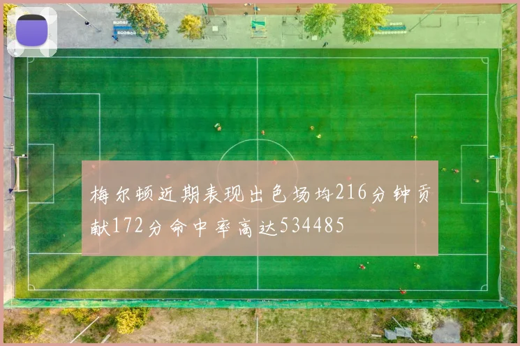 梅尔顿近期表现出色场均216分钟贡献172分命中率高达534485