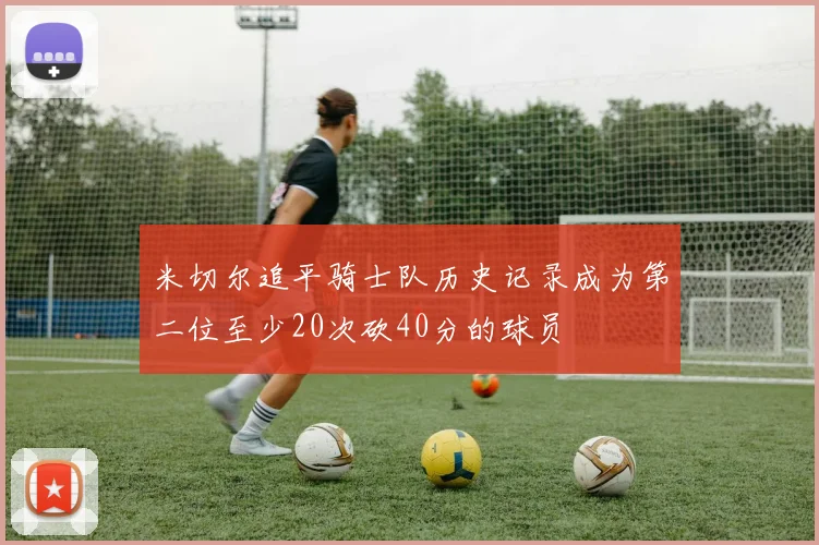 米切尔追平骑士队历史记录成为第二位至少20次砍40分的球员