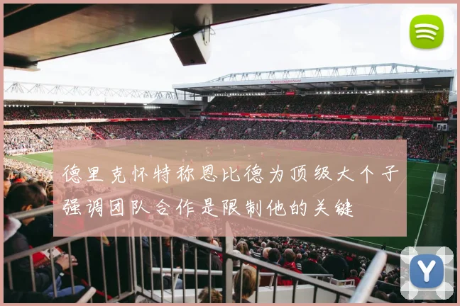 德里克怀特称恩比德为顶级大个子强调团队合作是限制他的关键