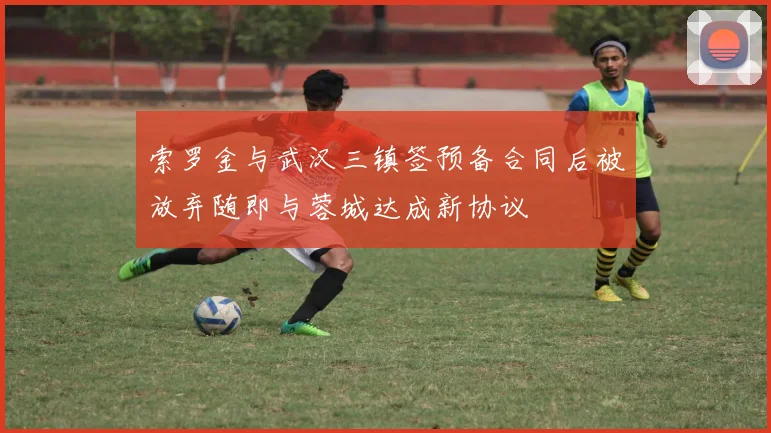 索罗金与武汉三镇签预备合同后被放弃随即与蓉城达成新协议
