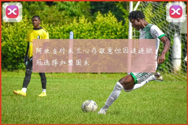 阿坎吉对米兰心存敬意但因追逐欧冠选择加盟国米