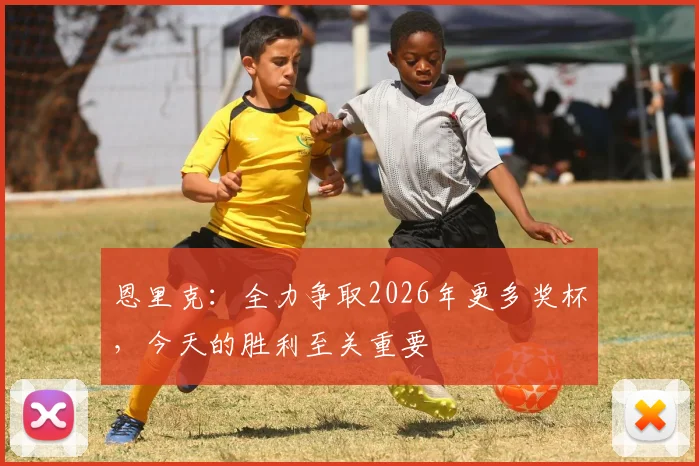 恩里克：全力争取2026年更多奖杯，今天的胜利至关重要