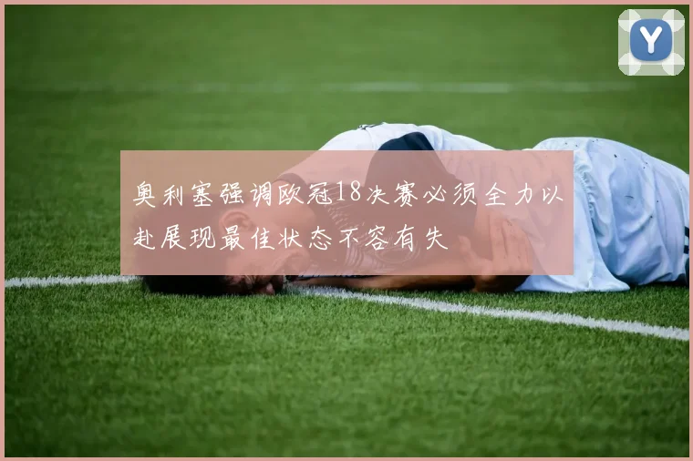奥利塞强调欧冠18决赛必须全力以赴展现最佳状态不容有失