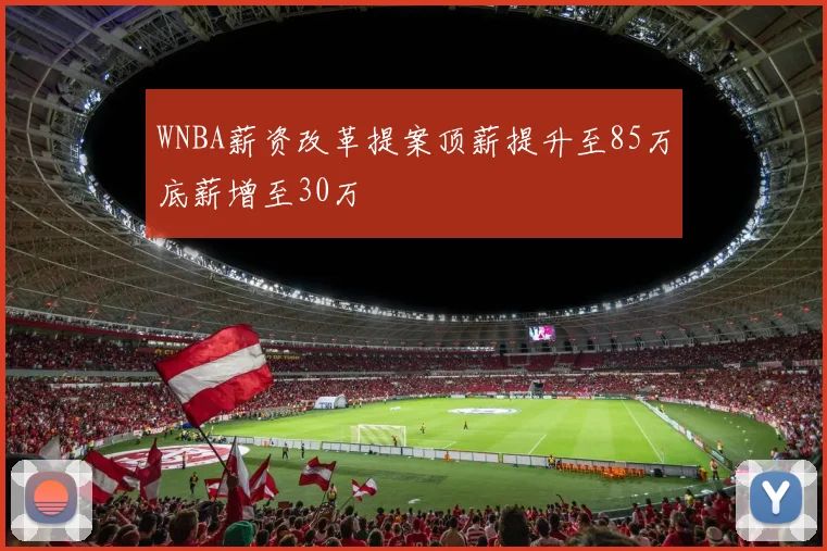 WNBA薪资改革提案顶薪提升至85万底薪增至30万