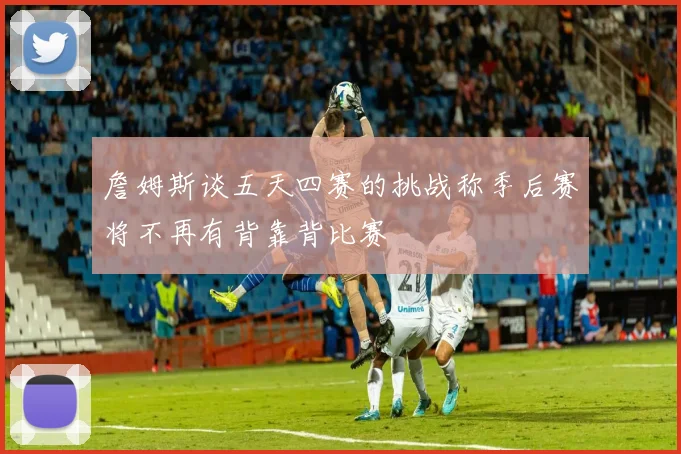 詹姆斯谈五天四赛的挑战称季后赛将不再有背靠背比赛