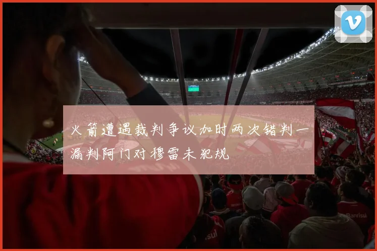 火箭遭遇裁判争议加时两次错判一漏判阿门对穆雷未犯规