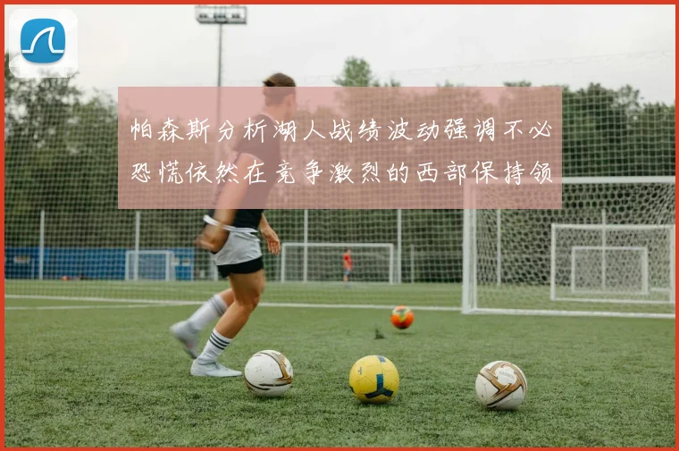 帕森斯分析湖人战绩波动强调不必恐慌依然在竞争激烈的西部保持领先