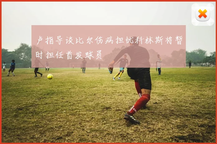 卢指导谈比尔伤病担忧科林斯将暂时担任首发球员