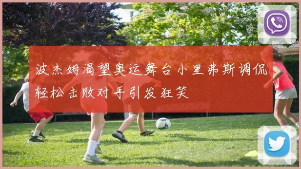 波杰姆渴望奥运舞台小里弗斯调侃轻松击败对手引发狂笑