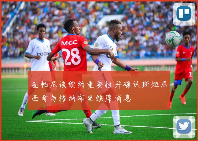 孔帕尼谈续约重要性并确认斯坦尼西奇与格纳布里缺席消息