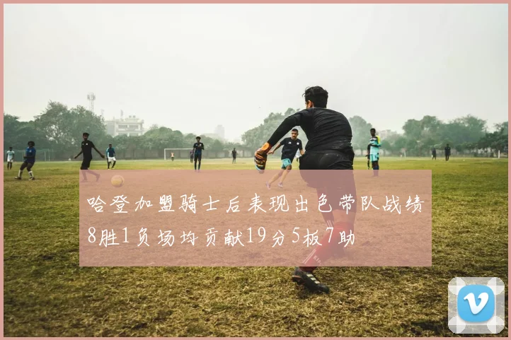 哈登加盟骑士后表现出色带队战绩8胜1负场均贡献19分5板7助