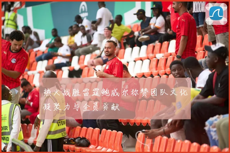 热火战胜雷霆鲍威尔称赞团队文化凝聚力与全员贡献