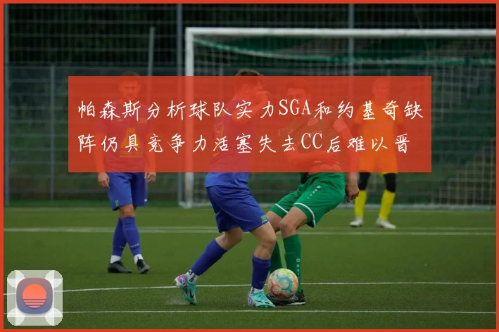 帕森斯分析球队实力SGA和约基奇缺阵仍具竞争力活塞失去CC后难以晋级附加赛