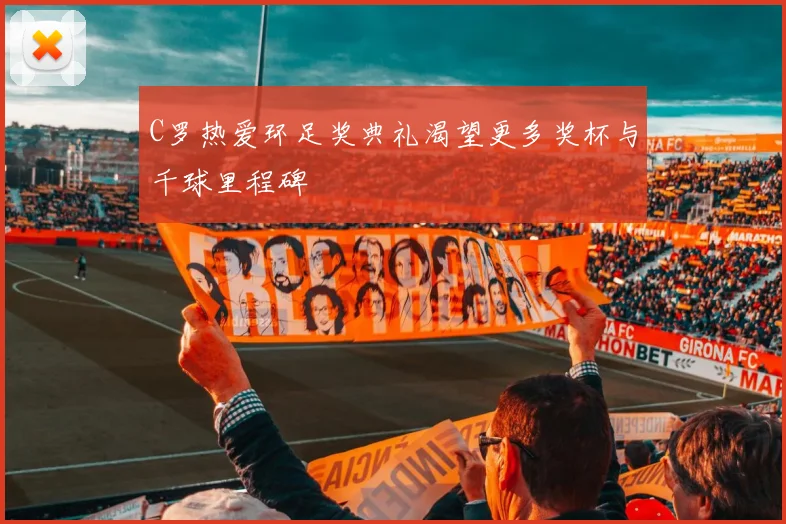 C罗热爱环足奖典礼渴望更多奖杯与千球里程碑