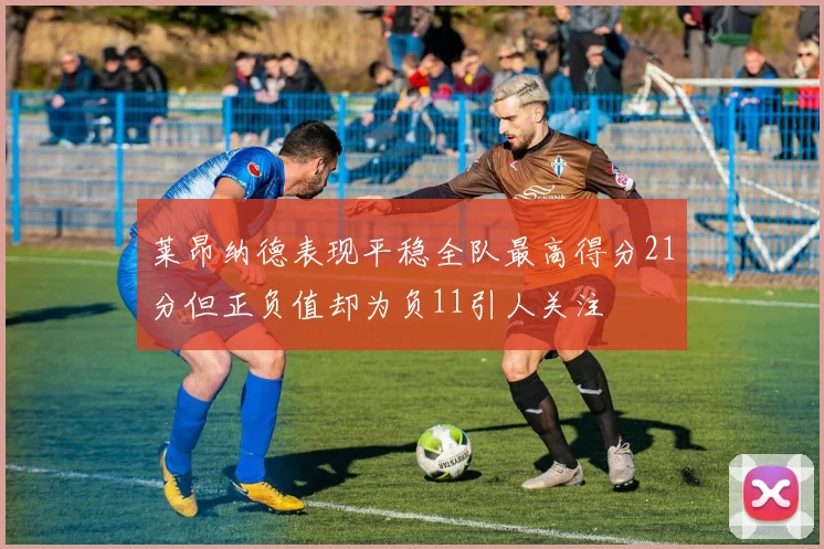 莱昂纳德表现平稳全队最高得分21分但正负值却为负11引人关注