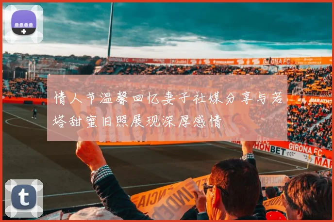 情人节温馨回忆妻子社媒分享与若塔甜蜜旧照展现深厚感情