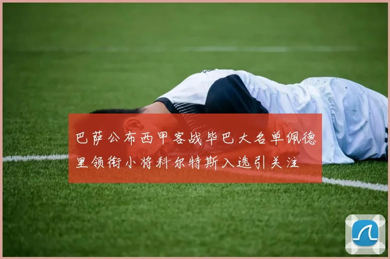 巴萨公布西甲客战毕巴大名单佩德里领衔小将科尔特斯入选引关注
