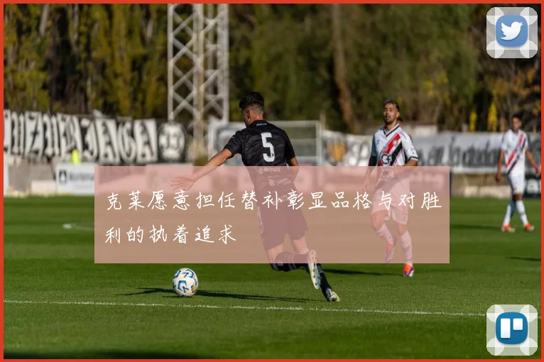 克莱愿意担任替补彰显品格与对胜利的执着追求