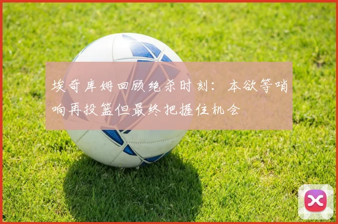 埃奇库姆回顾绝杀时刻：本欲等哨响再投篮但最终把握住机会