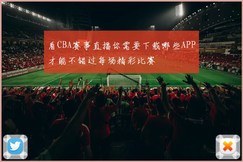 看CBA赛事直播你需要下载哪些APP才能不错过每场精彩比赛