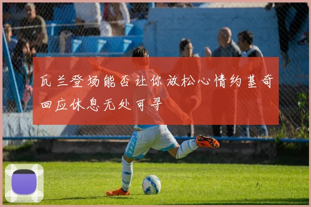 瓦兰登场能否让你放松心情约基奇回应休息无处可寻