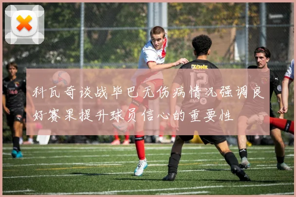 科瓦奇谈战毕巴无伤病情况强调良好赛果提升球员信心的重要性