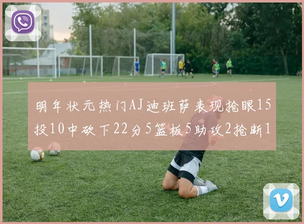 明年状元热门AJ迪班萨表现抢眼15投10中砍下22分5篮板5助攻2抢断1盖帽