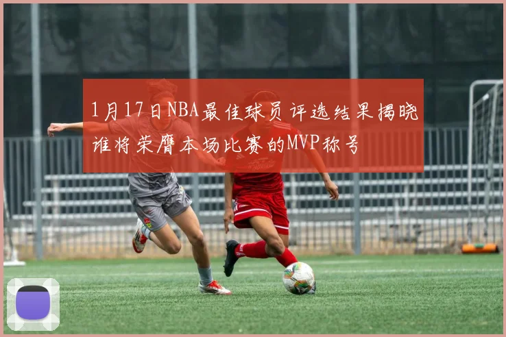 1月17日NBA最佳球员评选结果揭晓谁将荣膺本场比赛的MVP称号