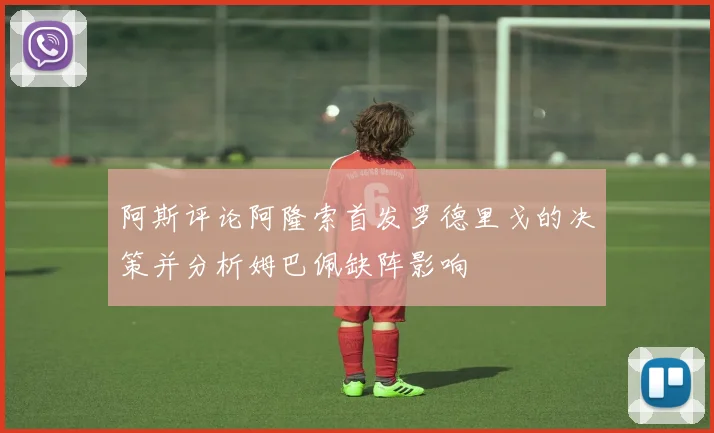 阿斯评论阿隆索首发罗德里戈的决策并分析姆巴佩缺阵影响